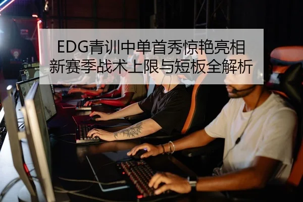 EDG青训中单首秀惊艳亮相 新赛季战术上限与短板全解析