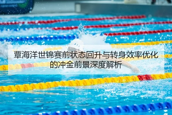 覃海洋世锦赛前状态回升与转身效率优化的冲金前景深度解析