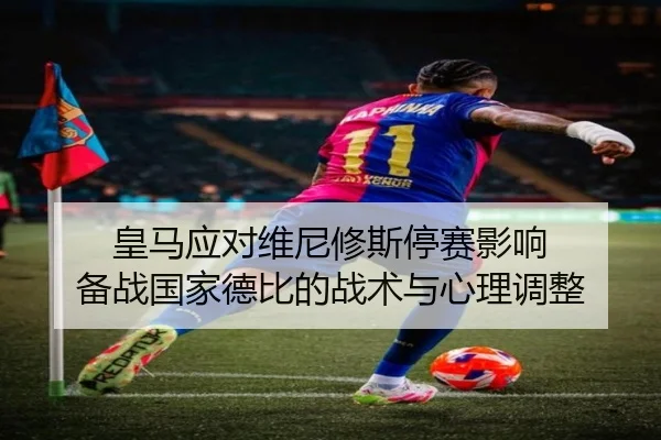 皇马应对维尼修斯停赛影响 备战国家德比的战术与心理调整